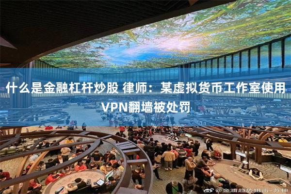 什么是金融杠杆炒股 律师：某虚拟货币工作室使用VPN翻墙被处罚