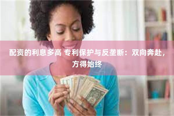 配资的利息多高 专利保护与反垄断：双向奔赴，方得始终