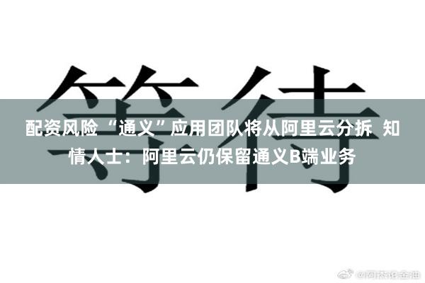 配资风险 “通义”应用团队将从阿里云分拆  知情人士：阿里云仍保留通义B端业务