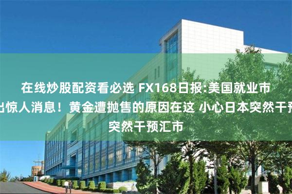 在线炒股配资看必选 FX168日报:美国就业市场爆出惊人消息！黄金遭抛售的原因在这 小心日本突然干预汇市