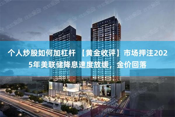 个人炒股如何加杠杆 【黄金收评】市场押注2025年美联储降息速度放缓，金价回落