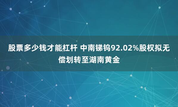 股票多少钱才能杠杆 中南锑钨92.02%股权拟无偿划转至湖南黄金