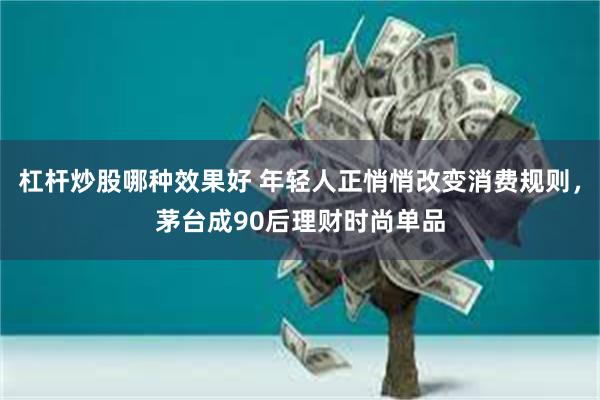 杠杆炒股哪种效果好 年轻人正悄悄改变消费规则，茅台成90后理财时尚单品