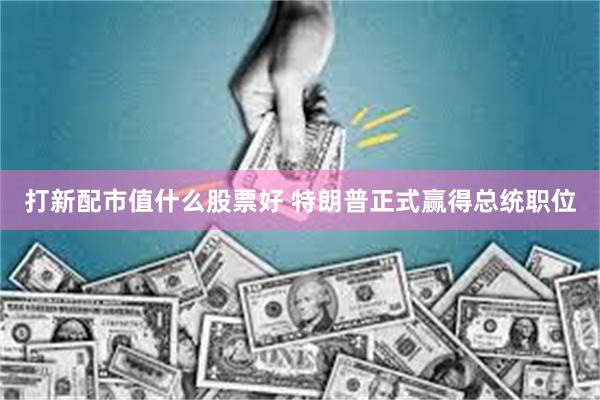 打新配市值什么股票好 特朗普正式赢得总统职位