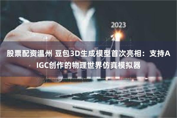 股票配资温州 豆包3D生成模型首次亮相：支持AIGC创作的物理世界仿真模拟器