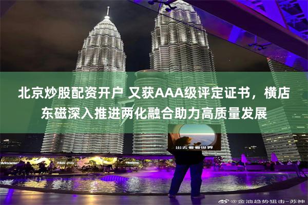 北京炒股配资开户 又获AAA级评定证书，横店东磁深入推进两化融合助力高质量发展