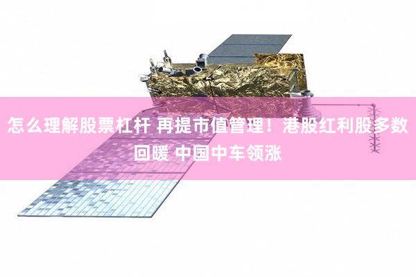 怎么理解股票杠杆 再提市值管理！港股红利股多数回暖 中国中车领涨