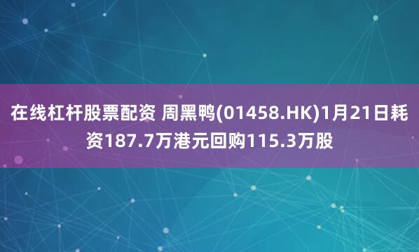在线杠杆股票配资 周黑鸭(01458.HK)1月21日耗资187.7万港元回购115.3万股