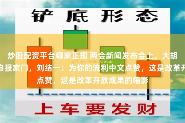 炒股配资平台哪家正规 两会新闻发布会上,大胡子记者用中文自报家门,刘结一:为你的流利中文点赞,这是改革开放成果的缩影