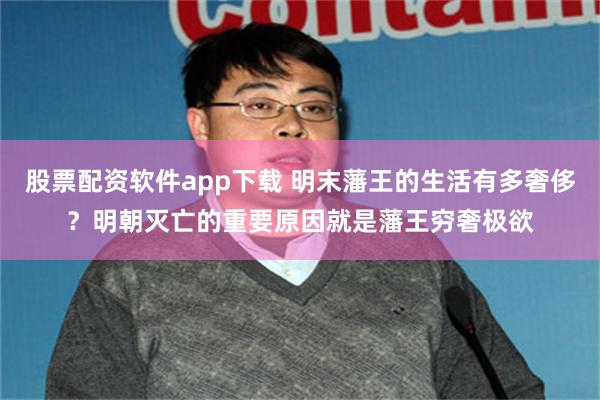 股票配资软件app下载 明末藩王的生活有多奢侈？明朝灭亡的重要原因就是藩王穷奢极欲