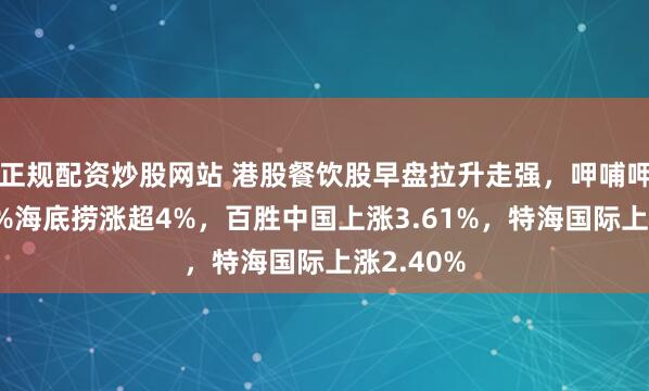 正规配资炒股网站 港股餐饮股早盘拉升走强，呷哺呷哺涨超7%海底捞涨超4%，百胜中国上涨3.61%，特海国际上涨2.40%