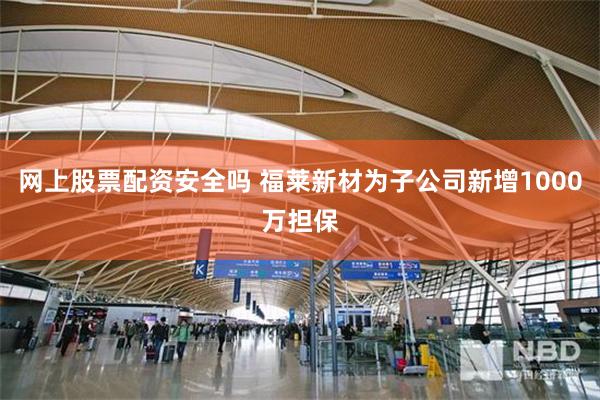 网上股票配资安全吗 福莱新材为子公司新增1000万担保
