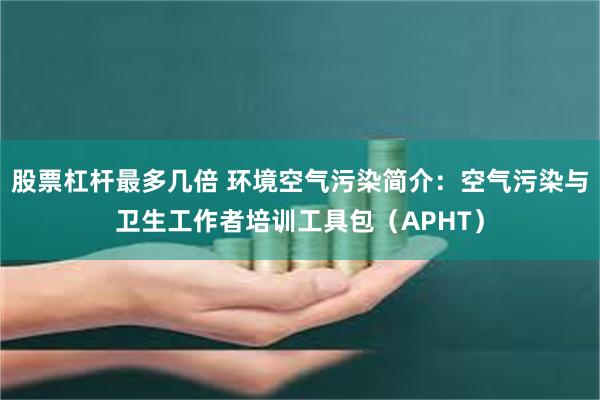 股票杠杆最多几倍 环境空气污染简介：空气污染与卫生工作者培训工具包（APHT）