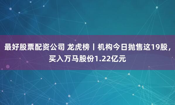 最好股票配资公司 龙虎榜丨机构今日抛售这19股，买入万马股份1.22亿元