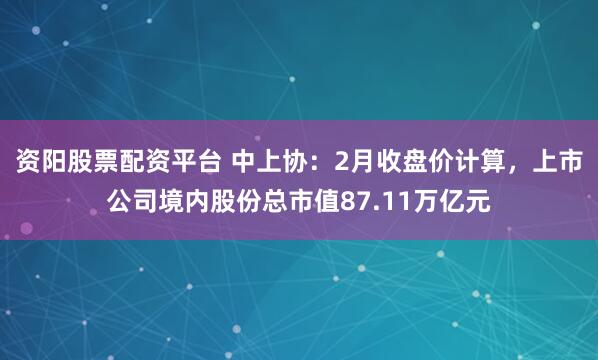 资阳股票配资平台 中上协：2月收盘价计算，上市公司境内股份总市值87.11万亿元
