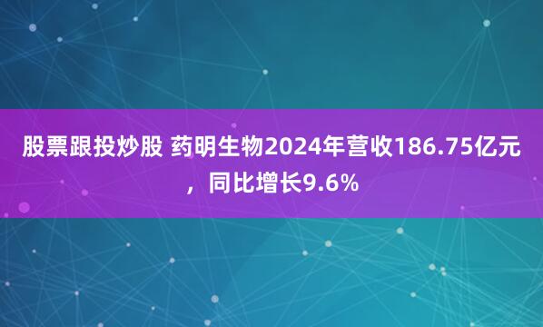 股票跟投炒股 药明生物2024年营收186.75亿元，同比增长9.6%