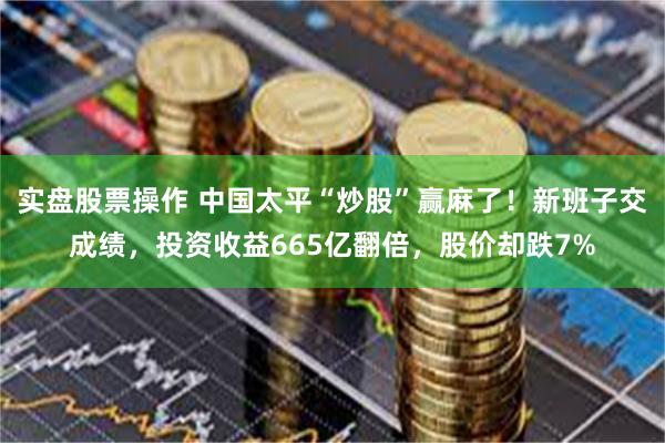 实盘股票操作 中国太平“炒股”赢麻了！新班子交成绩，投资收益665亿翻倍，股价却跌7%