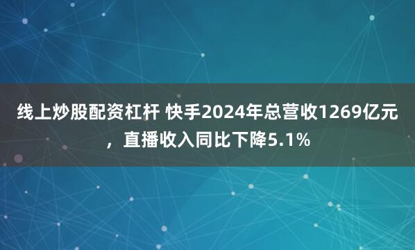 线上炒股配资杠杆 快手2024年总营收1269亿元，直播收入同比下降5.1%