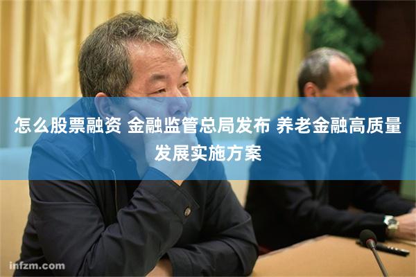 怎么股票融资 金融监管总局发布 养老金融高质量发展实施方案