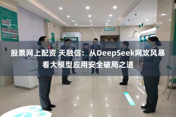 股票网上配资 天融信：从DeepSeek网攻风暴看大模型应用安全破局之道