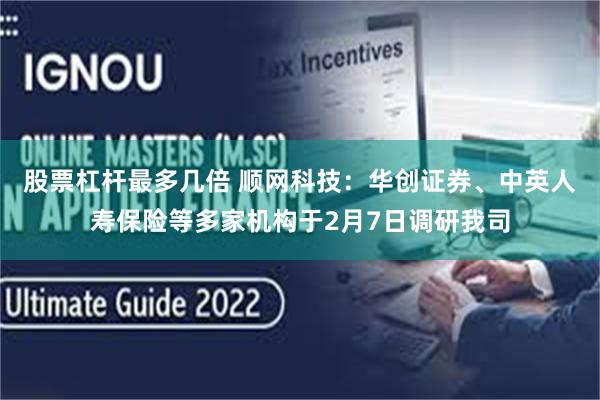 股票杠杆最多几倍 顺网科技：华创证券、中英人寿保险等多家机构于2月7日调研我司