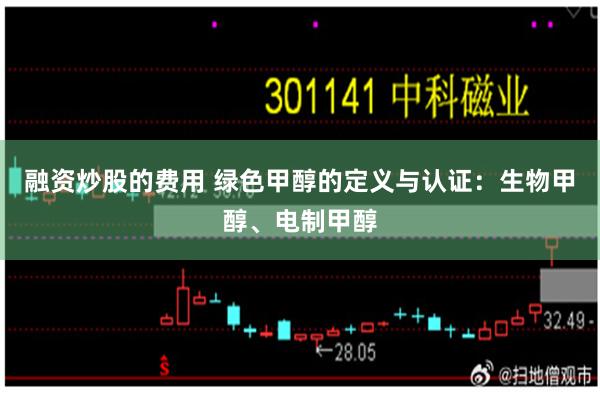 融资炒股的费用 绿色甲醇的定义与认证：生物甲醇、电制甲醇