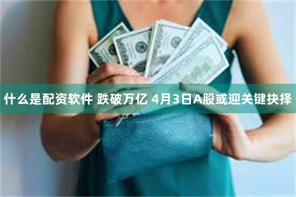 什么是配资软件 跌破万亿 4月3日A股或迎关键抉择