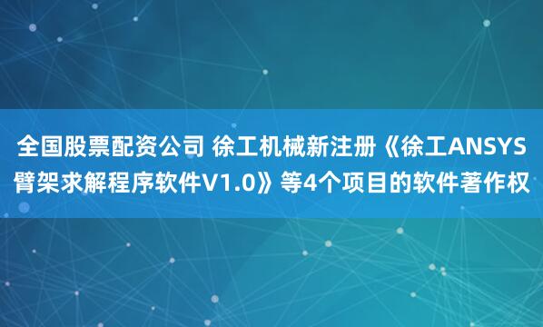 全国股票配资公司 徐工机械新注册《徐工ANSYS臂架求解程序软件V1.0》等4个项目的软件著作权