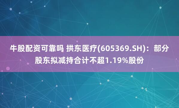 牛股配资可靠吗 拱东医疗(605369.SH)：部分股东拟减持合计不超1.19%股份