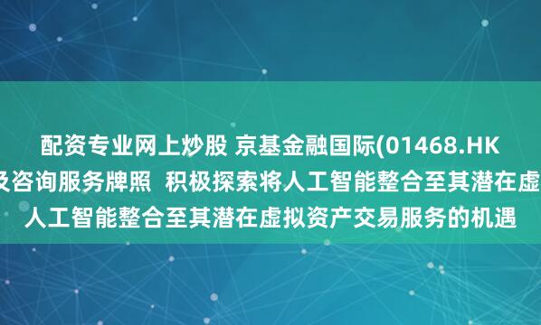 配资专业网上炒股 京基金融国际(01468.HK)拟申请虚拟资产交易及咨询服务牌照  积极探索将人工智能整合至其潜在虚拟资产交易服务的机遇