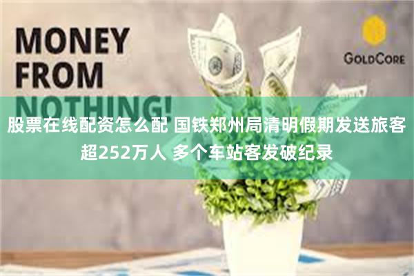 股票在线配资怎么配 国铁郑州局清明假期发送旅客超252万人 多个车站客发破纪录