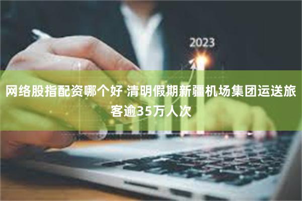 网络股指配资哪个好 清明假期新疆机场集团运送旅客逾35万人次
