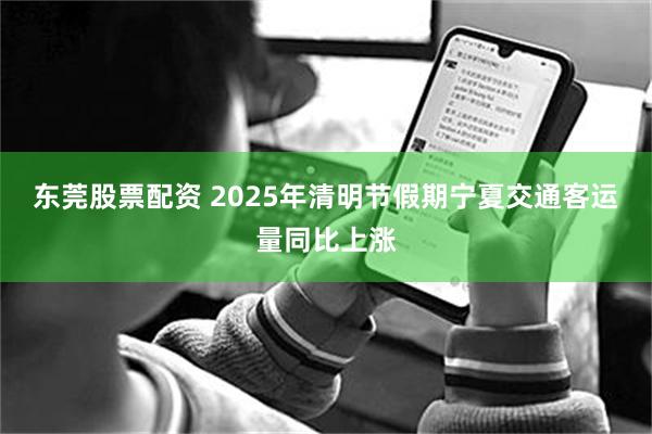东莞股票配资 2025年清明节假期宁夏交通客运量同比上涨