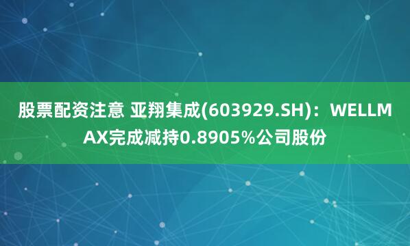 股票配资注意 亚翔集成(603929.SH)：WELLMAX完成减持0.8905%公司股份