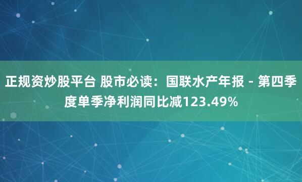 正规资炒股平台 股市必读：国联水产年报 - 第四季度单季净利润同比减123.49%