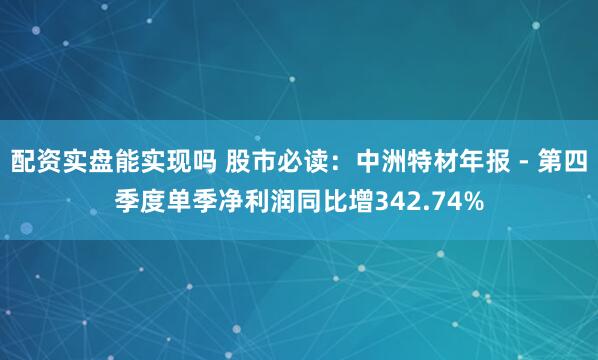 配资实盘能实现吗 股市必读：中洲特材年报 - 第四季度单季净利润同比增342.74%