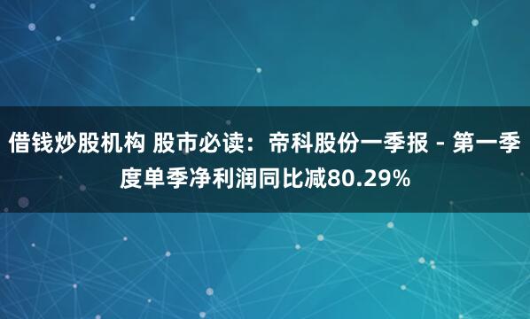 借钱炒股机构 股市必读：帝科股份一季报 - 第一季度单季净利润同比减80.29%
