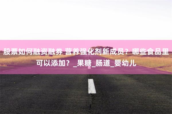 股票如何融资融券 营养强化剂新成员？哪些食品里可以添加？_果糖_肠道_婴幼儿