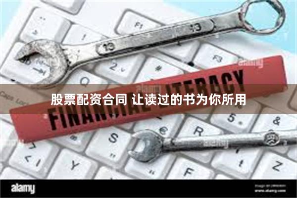 股票配资合同 让读过的书为你所用