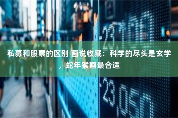 私募和股票的区别 画说收藏：科学的尽头是玄学，蛇年猴画最合适