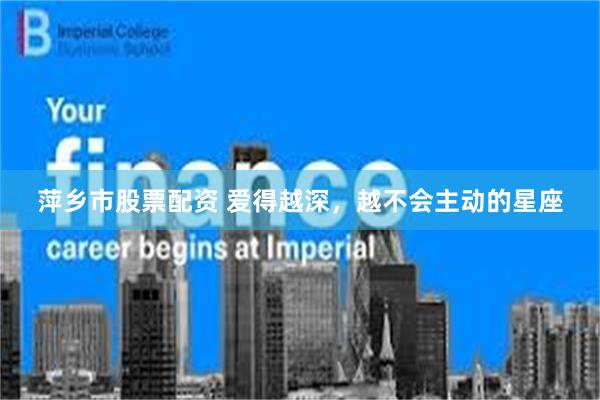 萍乡市股票配资 爱得越深，越不会主动的星座