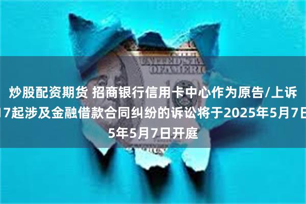炒股配资期货 招商银行信用卡中心作为原告/上诉人的17起涉及金融借款合同纠纷的诉讼将于2025年5月7日开庭