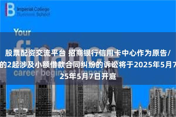 股票配资交流平台 招商银行信用卡中心作为原告/上诉人的2起涉及小额借款合同纠纷的诉讼将于2025年5月7日开庭