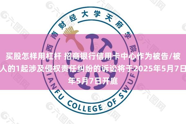 买股怎样用杠杆 招商银行信用卡中心作为被告/被上诉人的1起涉及侵权责任纠纷的诉讼将于2025年5月7日开庭