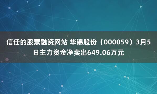 信任的股票融资网站 华锦股份（000059）3月5日主力资金净卖出649.06万元