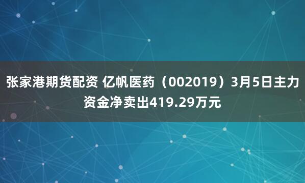 张家港期货配资 亿帆医药（002019）3月5日主力资金净卖出419.29万元