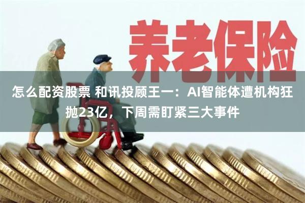 怎么配资股票 和讯投顾王一：AI智能体遭机构狂抛23亿，下周需盯紧三大事件