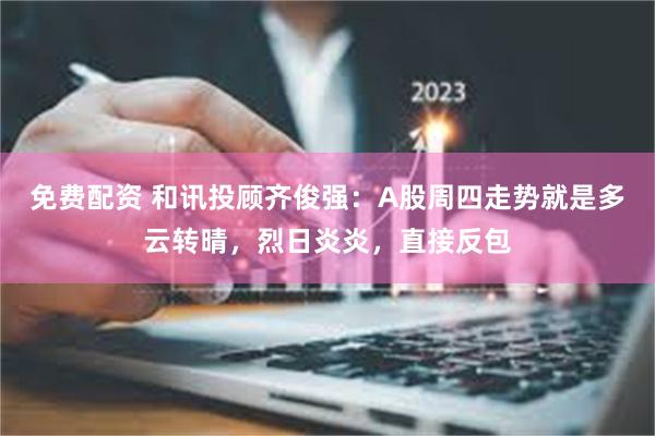 免费配资 和讯投顾齐俊强：A股周四走势就是多云转晴，烈日炎炎，直接反包