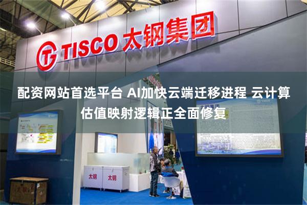 配资网站首选平台 AI加快云端迁移进程 云计算估值映射逻辑正全面修复