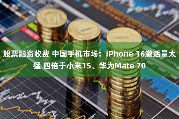 股票融资收费 中国手机市场：iPhone 16激活量太猛 四倍于小米15、华为Mate 70